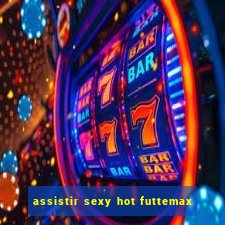 assistir sexy hot futtemax